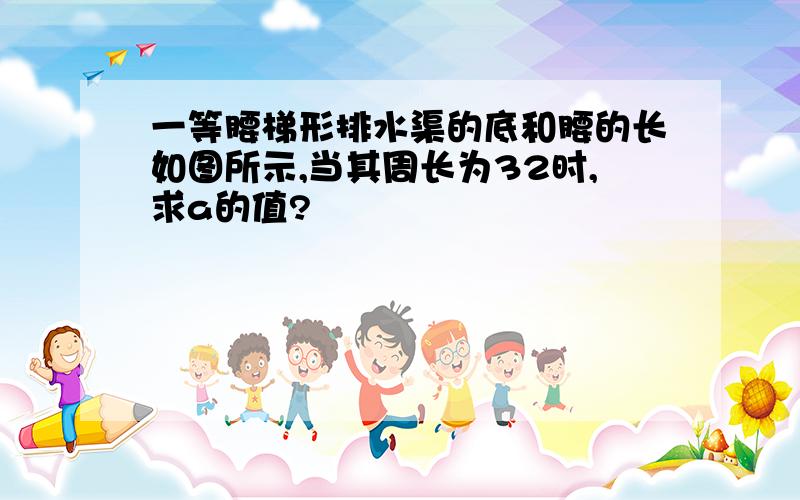 一等腰梯形排水渠的底和腰的长如图所示,当其周长为32时,求a的值?