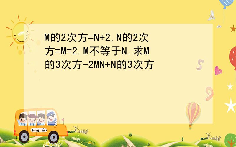 M的2次方=N+2,N的2次方=M=2.M不等于N.求M的3次方-2MN+N的3次方