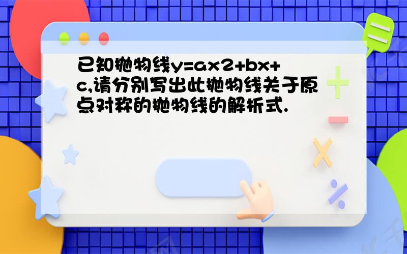 已知抛物线y=ax2+bx+c,请分别写出此抛物线关于原点对称的抛物线的解析式.