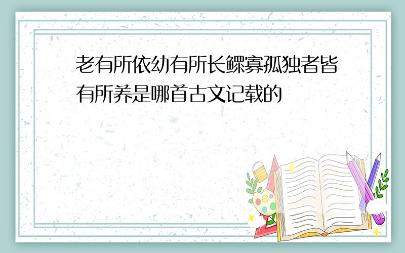 老有所依幼有所长鳏寡孤独者皆有所养是哪首古文记载的