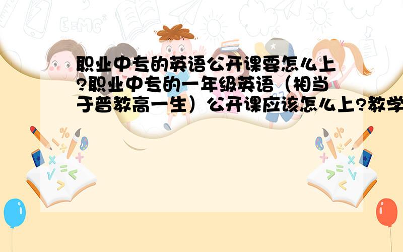 职业中专的英语公开课要怎么上?职业中专的一年级英语（相当于普教高一生）公开课应该怎么上?教学内容是练习口语,会有一个主题,比如说介绍自己啊,表达一些基本感情之类的,有没有让课