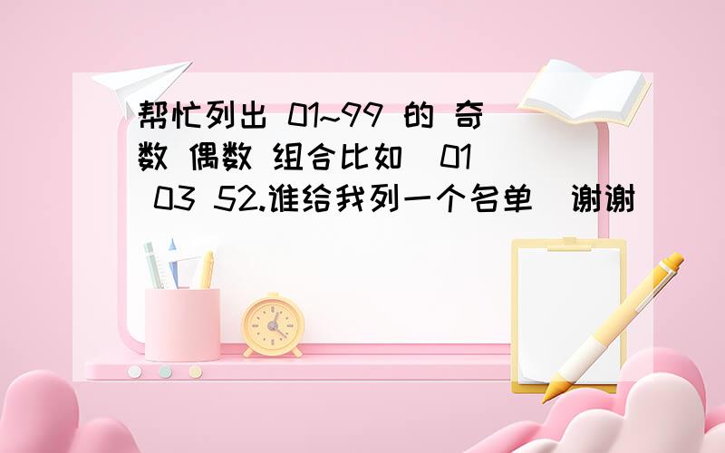 帮忙列出 01~99 的 奇数 偶数 组合比如  01  03 52.谁给我列一个名单  谢谢