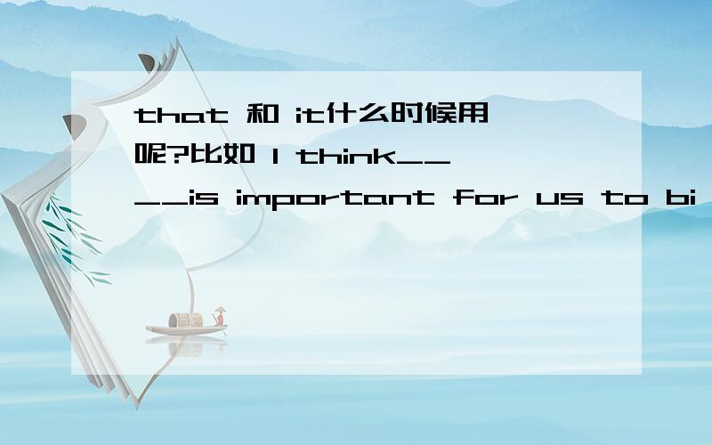 that 和 it什么时候用呢?比如 I think____is important for us to bi polite应该用那个?还有问题见补充什么时候用it 什么时候用that 给个具体用法把