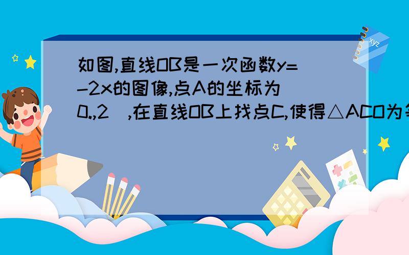 如图,直线OB是一次函数y=-2x的图像,点A的坐标为（0.,2）,在直线OB上找点C,使得△ACO为等腰△,求C坐标