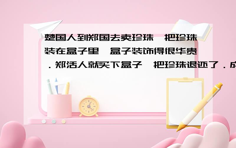 楚国人到郑国去卖珍珠,把珍珠装在盒子里,盒子装饰得很华贵．郑活人就买下盒子,把珍珠退还了．成语是什