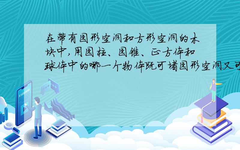 在带有园形空洞和方形空洞的木块中,用园柱、园锥、正方体和球体中的哪一个物体既可堵园形空洞又可堵方形空在带有园形空洞和方形空洞的木块中,用园柱、园锥、正方体和球体四个物体