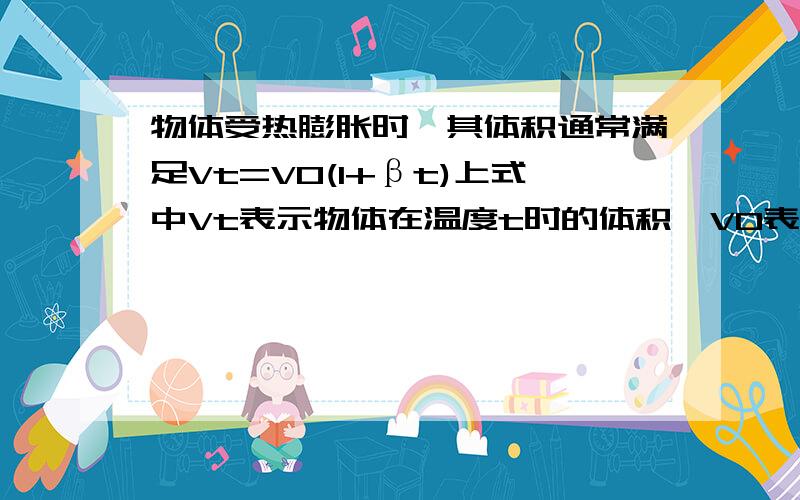 物体受热膨胀时,其体积通常满足Vt=V0(1+βt)上式中Vt表示物体在温度t时的体积,V0表示物体在0℃时的体积,t表示摄氏温度,β叫组成该物体的物质的体膨胀系数.今有一质量为80g的玻璃瓶,在0℃时盛