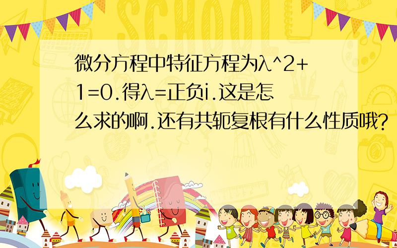 微分方程中特征方程为λ^2+1=0.得λ=正负i.这是怎么求的啊.还有共轭复根有什么性质哦?