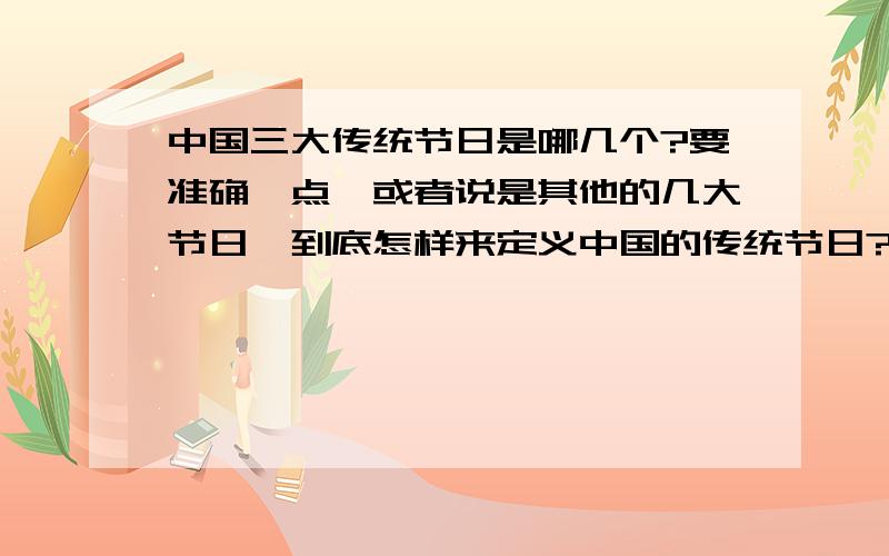 中国三大传统节日是哪几个?要准确一点,或者说是其他的几大节日,到底怎样来定义中国的传统节日?要准确一点,或者说是其他的几大节日,到底怎样来定义中国的传统节日?几大?分别是哪些?