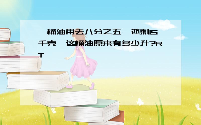 一桶油用去八分之五,还剩15千克,这桶油原来有多少升?RT