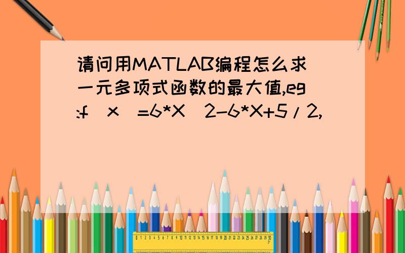 请问用MATLAB编程怎么求一元多项式函数的最大值,eg:f(x)=6*X^2-6*X+5/2,