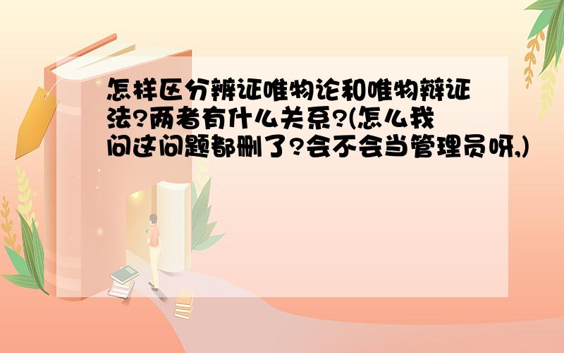 怎样区分辨证唯物论和唯物辩证法?两者有什么关系?(怎么我问这问题都删了?会不会当管理员呀,)