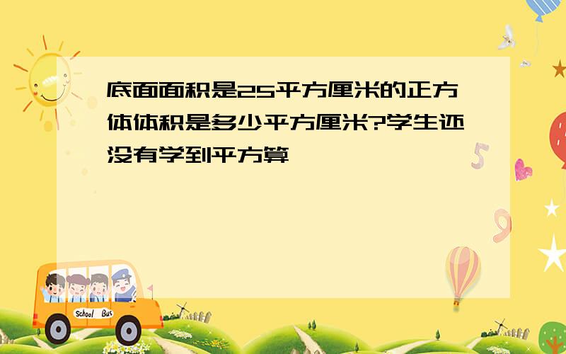 底面面积是25平方厘米的正方体体积是多少平方厘米?学生还没有学到平方算