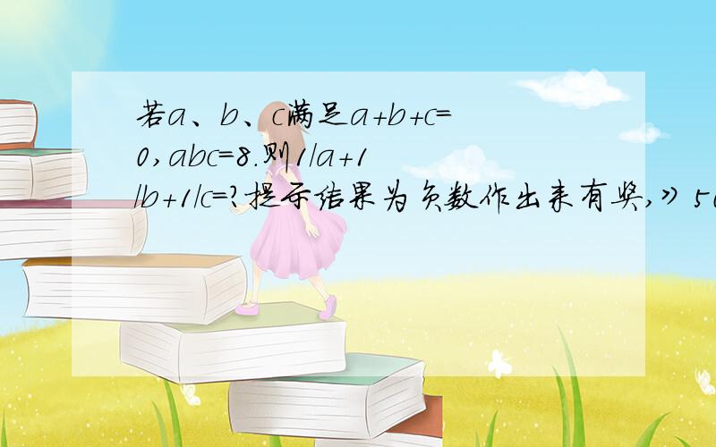 若a、b、c满足a+b+c=0,abc=8.则1/a+1/b+1/c=?提示结果为负数作出来有奖,》50要数 汗 提没错，如果解不出来，请说明为什么