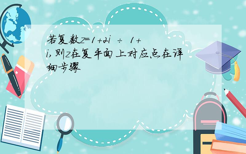 若复数z=1+2i ÷ 1+i,则z在复平面上对应点在详细步骤