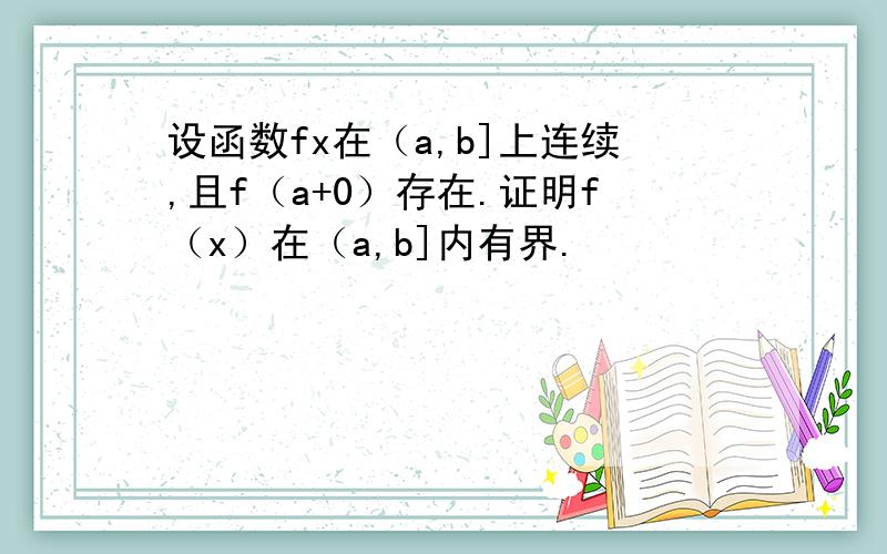 设函数fx在（a,b]上连续,且f（a+0）存在.证明f（x）在（a,b]内有界.