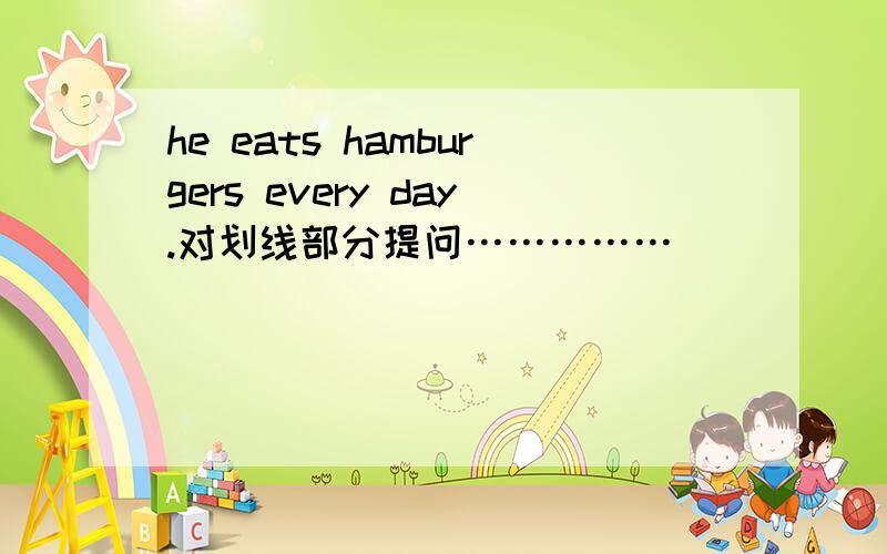 he eats hamburgers every day.对划线部分提问……………