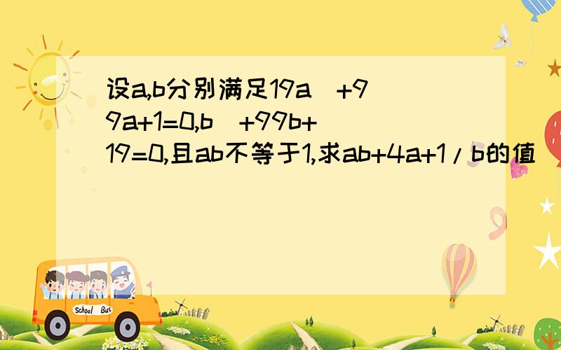 设a,b分别满足19a^+99a+1=0,b^+99b+19=0,且ab不等于1,求ab+4a+1/b的值