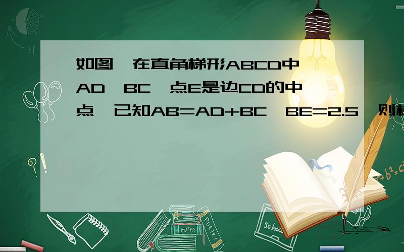 如图,在直角梯形ABCD中,AD‖BC,点E是边CD的中点,已知AB=AD+BC,BE=2.5,则梯形ABCD的面积为A.25/4B.25/2C.25/8D.25