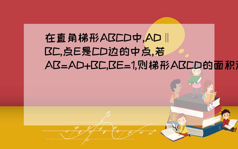 在直角梯形ABCD中,AD‖BC,点E是CD边的中点,若AB=AD+BC,BE=1,则梯形ABCD的面积没有图图,只好麻烦各位动动手了,继续要详细过程,拜托了,速度要快