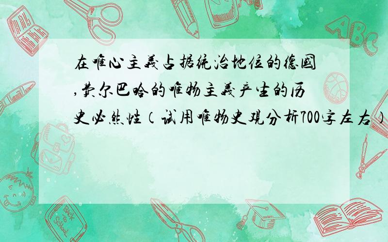 在唯心主义占据统治地位的德国,费尔巴哈的唯物主义产生的历史必然性（试用唯物史观分析700字左右）,谢谢啦