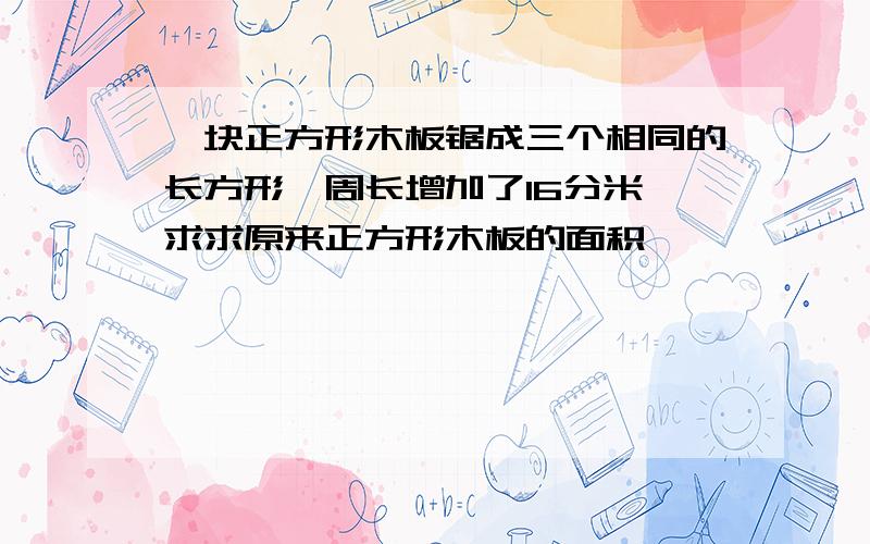 一块正方形木板锯成三个相同的长方形,周长增加了16分米,求求原来正方形木板的面积