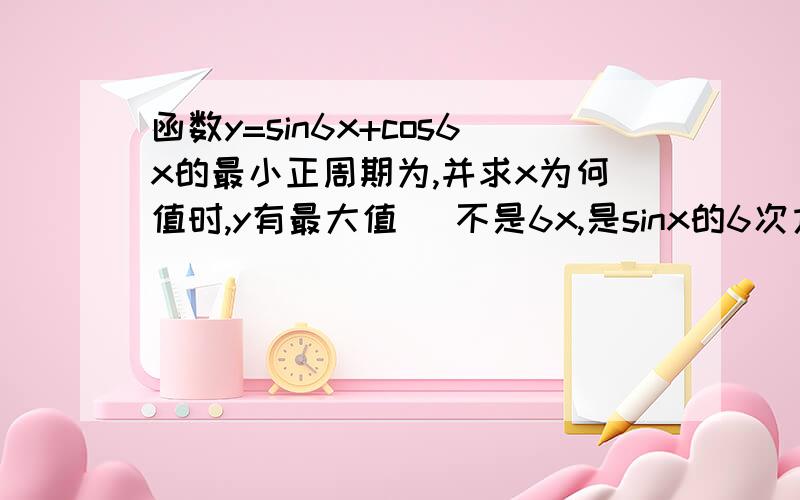 函数y=sin6x+cos6x的最小正周期为,并求x为何值时,y有最大值 （不是6x,是sinx的6次方