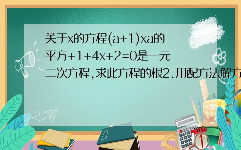 关于x的方程(a+1)xa的平方+1+4x+2=0是一元二次方程,求此方程的根2.用配方法解方程2-1/3x的平方=3分之5,先把x的平方系数化为1,得x的平方+5x-6=0,移项得,x平方+5x=-6,下面的过程请你来完成