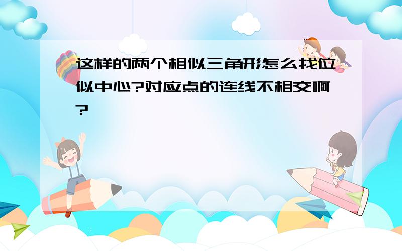 这样的两个相似三角形怎么找位似中心?对应点的连线不相交啊?