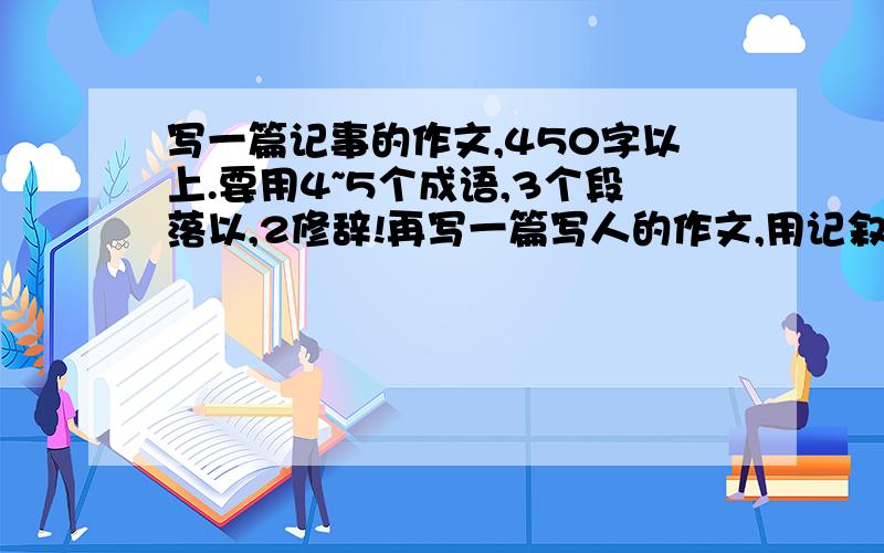 写一篇记事的作文,450字以上.要用4~5个成语,3个段落以,2修辞!再写一篇写人的作文,用记叙,描写,议论,抒情等表达方式,至少两样.450字以上