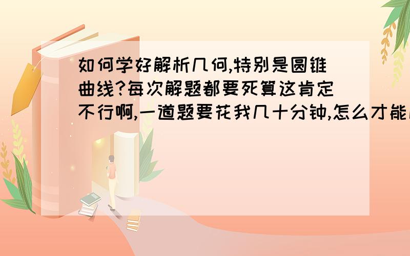 如何学好解析几何,特别是圆锥曲线?每次解题都要死算这肯定不行啊,一道题要花我几十分钟,怎么才能比较快捷的解决解析几何的题目呢,特别是双曲线,两眼摸黑!