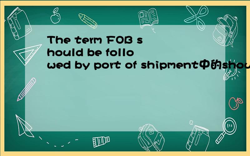 The term FOB should be followed by port of shipment中的should be followed