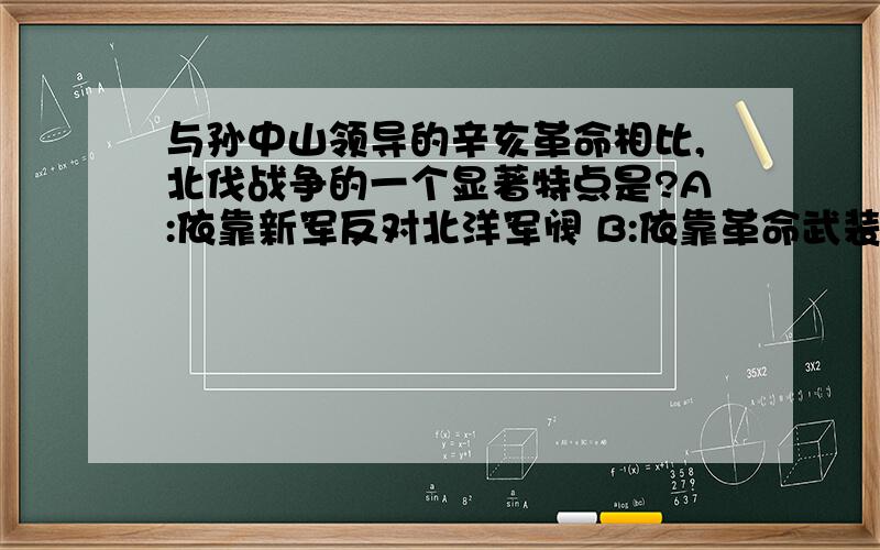 与孙中山领导的辛亥革命相比,北伐战争的一个显著特点是?A:依靠新军反对北洋军阀 B:依靠革命武装反对北洋军C:依靠会党反对北洋军阀D 依靠地方军阀反对北洋军阀