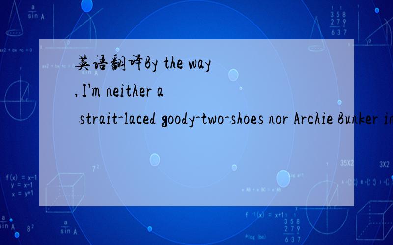 英语翻译By the way,I'm neither a strait-laced goody-two-shoes nor Archie Bunker in heels.I would never condemn anyone who has had a child out of wedlock or who has gone through a divorce.