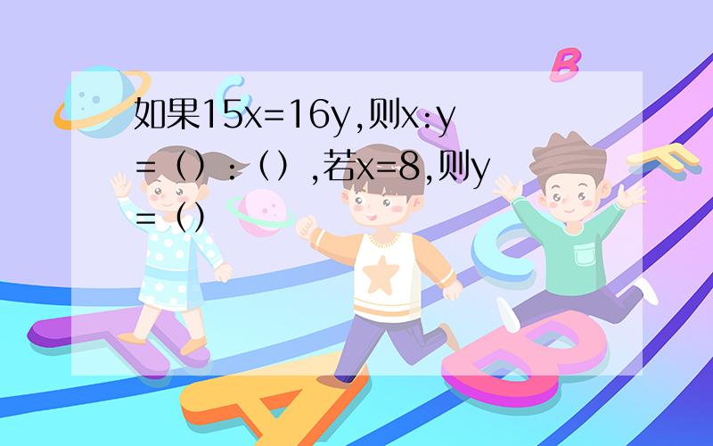 如果15x=16y,则x:y=（）:（）,若x=8,则y=（）