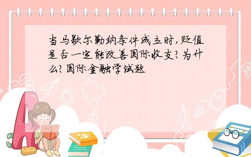 当马歇尔勒纳条件成立时,贬值是否一定能改善国际收支?为什么?国际金融学试题