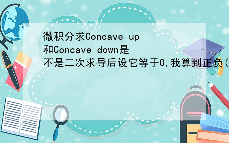 微积分求Concave up和Concave down是不是二次求导后设它等于0,我算到正负(44/242)^(1/2),但不知道区间范围,又不知道有没有算错.还要求垂直渐近线和水平渐近线分别是多少