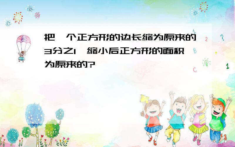 把一个正方形的边长缩为原来的3分之1,缩小后正方形的面积为原来的?、