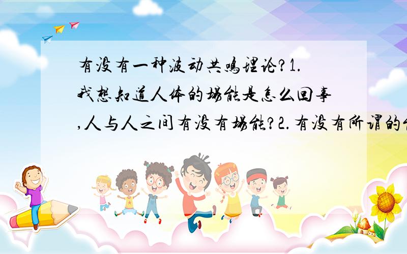 有没有一种波动共鸣理论?1.我想知道人体的场能是怎么回事,人与人之间有没有场能?2.有没有所谓的能量场?3.什么事波动共鸣理论?呵呵.本人不是学物理的但是很想知道.