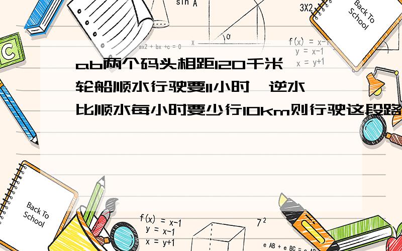 ab两个码头相距120千米,轮船顺水行驶要11小时,逆水比顺水每小时要少行10km则行驶这段路程逆水比顺水需要多用几小时?