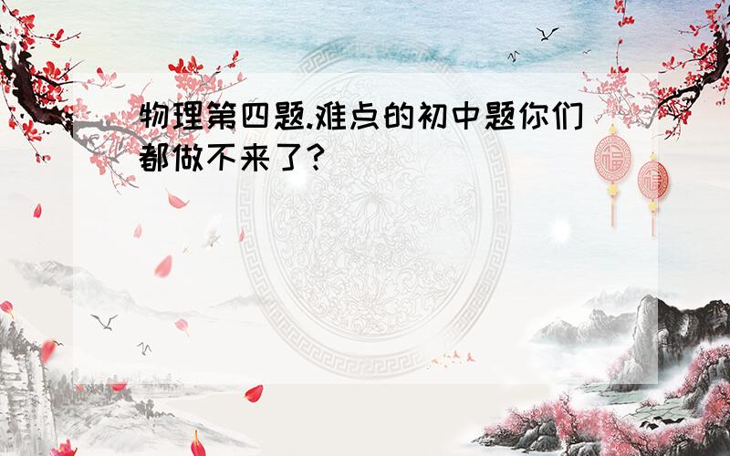 物理第四题.难点的初中题你们都做不来了?