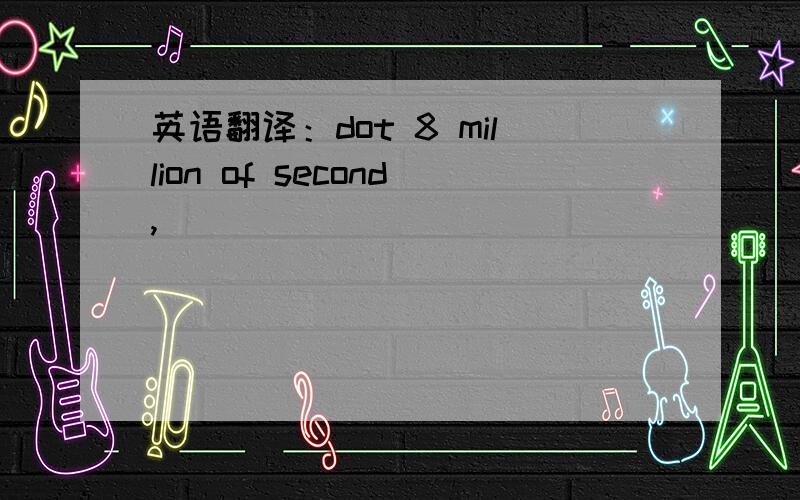 英语翻译：dot 8 million of second,