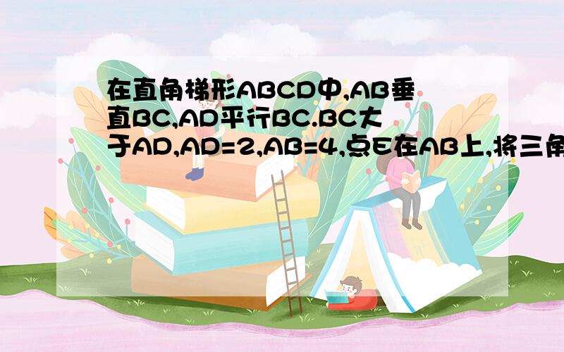 在直角梯形ABCD中,AB垂直BC,AD平行BC.BC大于AD,AD=2,AB=4,点E在AB上,将三角形CBE沿CE翻折,使得点B与点D重合,求tan角BCE?