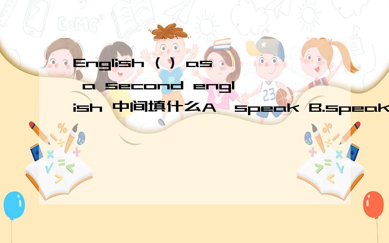 English ( ) as a second english 中间填什么A,speak B.speaks C.is speaking D.is spoken 求答案啦~~~~~急