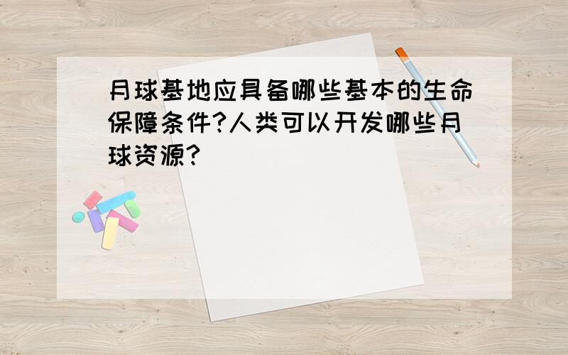 月球基地应具备哪些基本的生命保障条件?人类可以开发哪些月球资源?