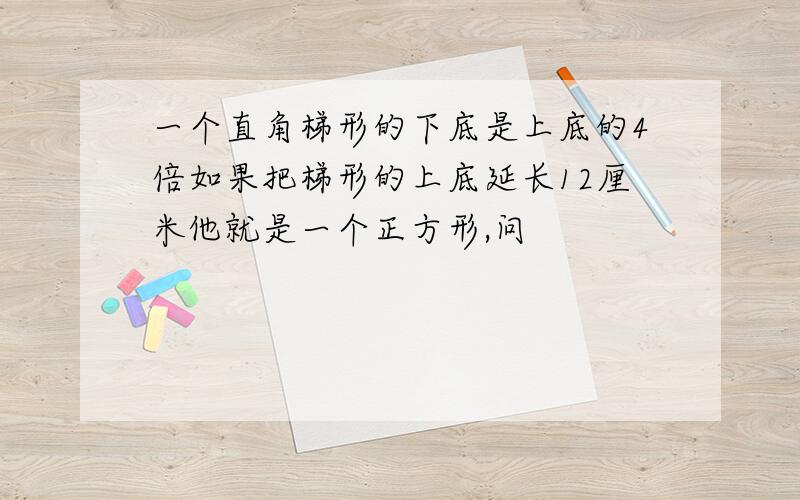 一个直角梯形的下底是上底的4倍如果把梯形的上底延长12厘米他就是一个正方形,问