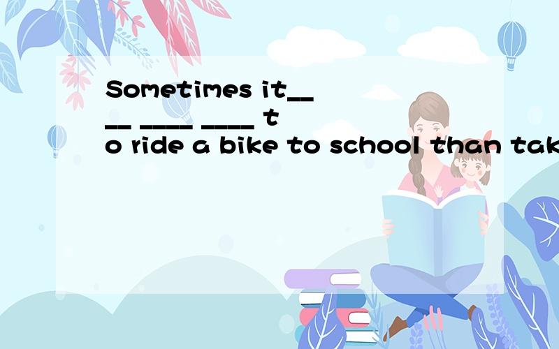 Sometimes it____ ____ ____ to ride a bike to school than taking the bus.有时候,骑自行车上学比乘公共汽车更省时.（根据句意填空,it后有3格）