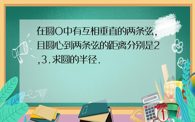 在圆O中有互相垂直的两条弦,且圆心到两条弦的距离分别是2,3.求圆的半径.