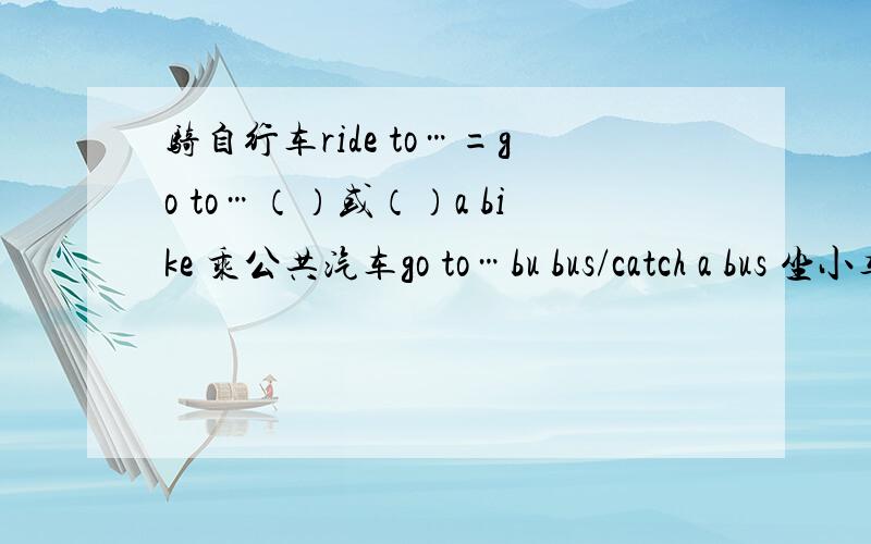 骑自行车ride to…=go to…（）或（）a bike 乘公共汽车go to…bu bus/catch a bus 坐小车（）头…=go to …by plane/()/() a plane