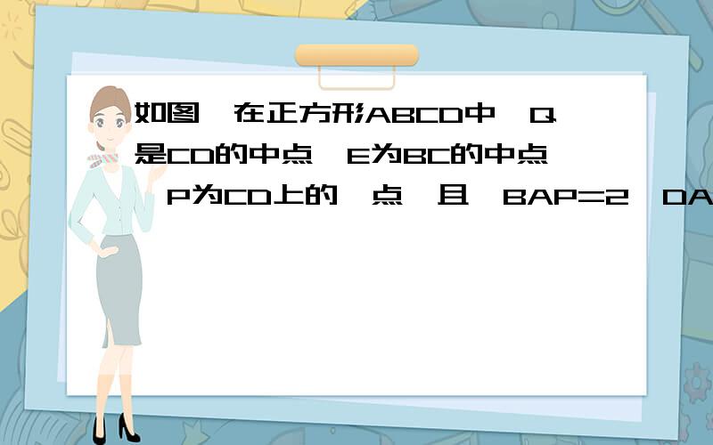 如图,在正方形ABCD中,Q是CD的中点,E为BC的中点,P为CD上的一点,且∠BAP=2∠DAQ.（1）求证：AP=AB+PC(2)若AB=8,求PC的长